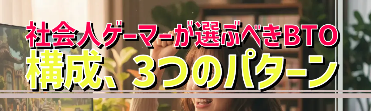 社会人ゲーマーが選ぶべきBTO構成、3つのパターン