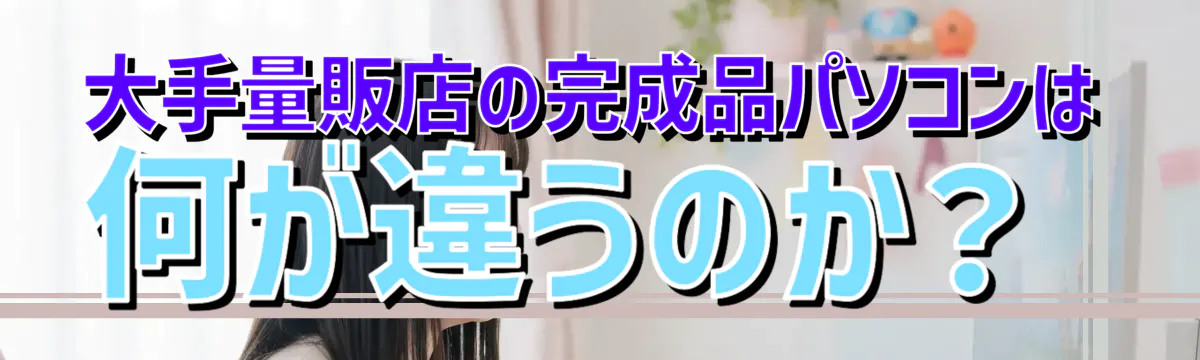 大手量販店の完成品パソコンは何が違うのか？