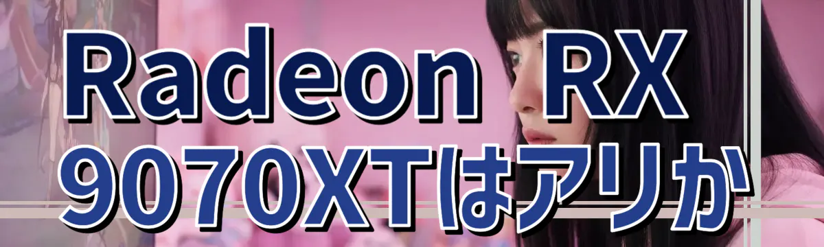 Radeon RX 9070XTはアリか