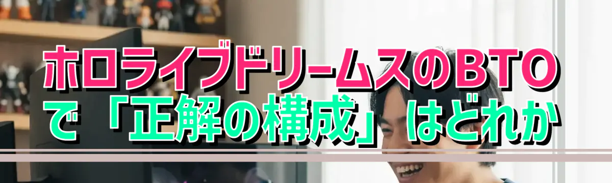 ホロライブドリームスのBTOで「正解の構成」はどれか
