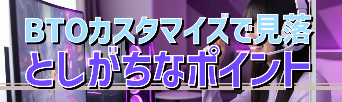 BTOカスタマイズで見落としがちなポイント