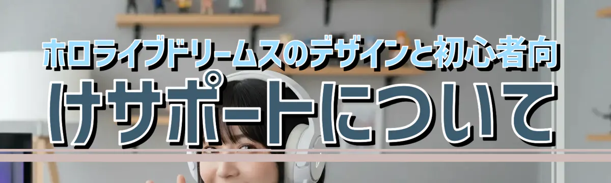 ホロライブドリームスのデザインと初心者向けサポートについて