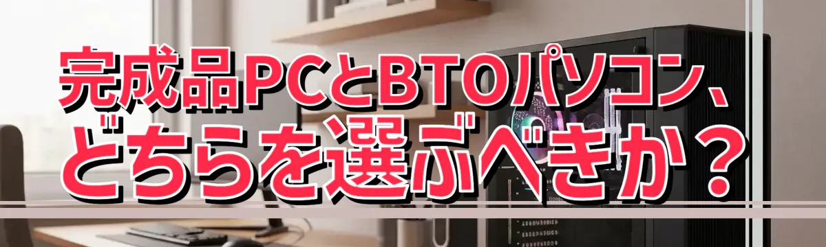完成品PCとBTOパソコン、どちらを選ぶべきか？